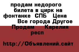 продам недорого 3 билета в цирк на фонтанке, СПБ › Цена ­ 2 000 - Все города Другое » Продам   . Карелия респ.